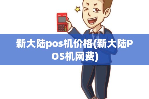 新大陆pos机价格(新大陆POS机网费)