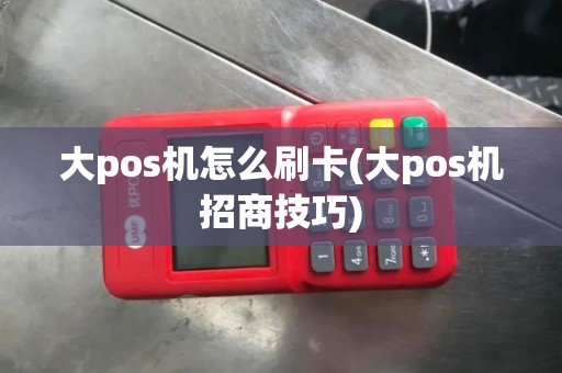 大pos机怎么刷卡(大pos机招商技巧)
