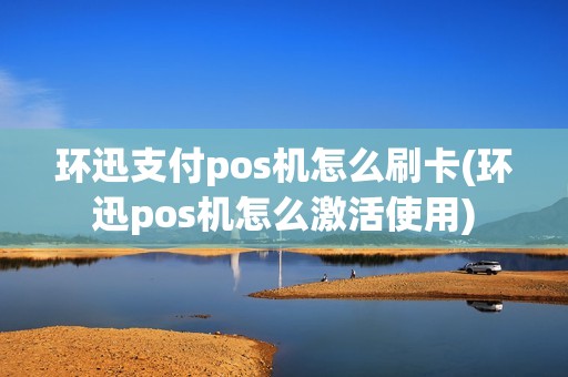 环迅支付pos机怎么刷卡(环迅pos机怎么激活使用)