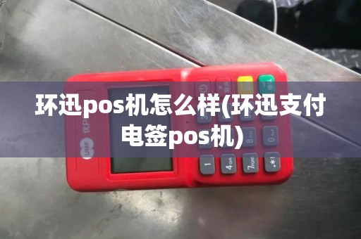 环迅pos机怎么样(环迅支付电签pos机)