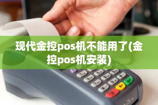 现代金控pos机不能用了(金控pos机安装) 现代金控pos机不能用了(金控pos机安装)