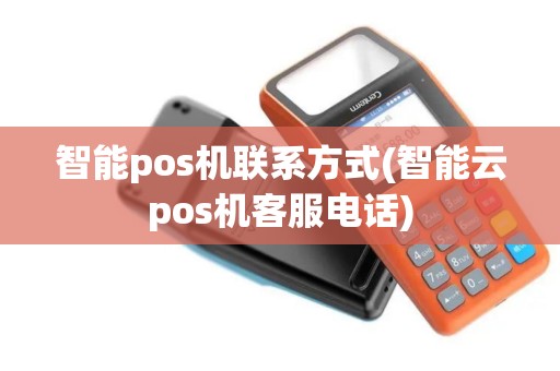 智能pos机联系方式(智能云pos机客服电话)