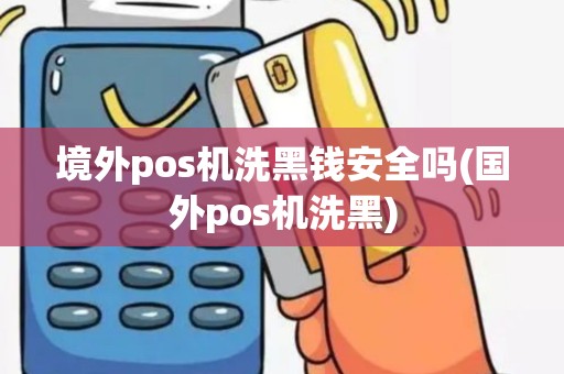 境外pos机洗黑钱安全吗(国外pos机洗黑)
