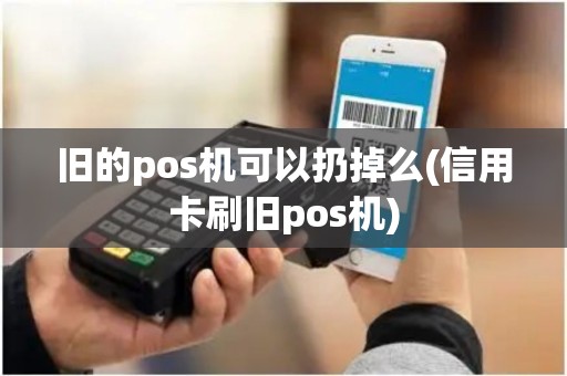 旧的pos机可以扔掉么(信用卡刷旧pos机)