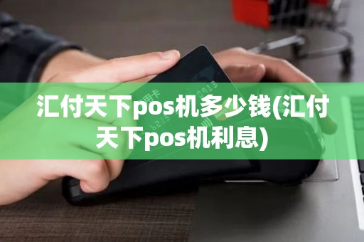 汇付天下pos机多少钱(汇付天下pos机利息)