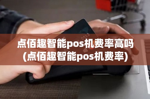 点佰趣智能pos机费率高吗(点佰趣智能pos机费率)