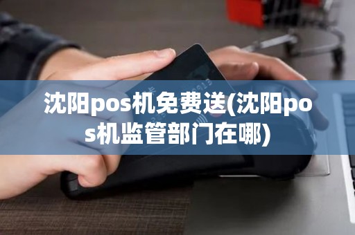沈阳pos机免费送(沈阳pos机监管部门在哪)