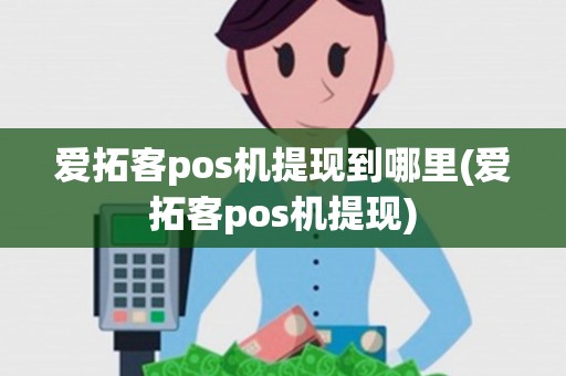 爱拓客pos机提现到哪里(爱拓客pos机提现)