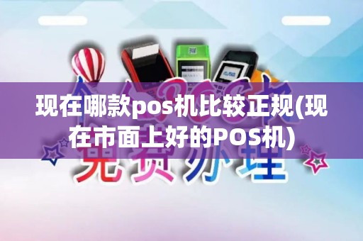 现在哪款pos机比较正规(现在市面上好的POS机) 现在哪款pos机比较正规(现在市面上好的POS机)