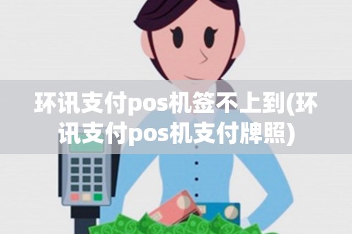 环讯支付pos机签不上到(环讯支付pos机支付牌照)