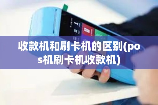 收款机和刷卡机的区别(pos机刷卡机收款机)