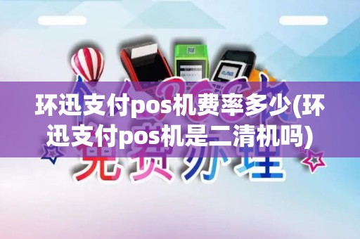 环迅支付pos机费率多少(环迅支付pos机是二清机吗)