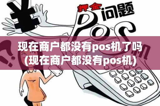 现在商户都没有pos机了吗(现在商户都没有pos机)