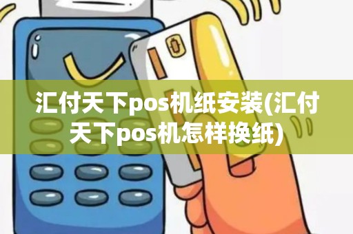 汇付天下pos机纸安装(汇付天下pos机怎样换纸)