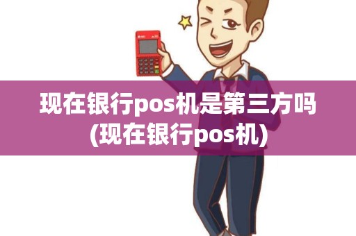 现在银行pos机是第三方吗(现在银行pos机)