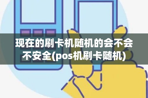现在的刷卡机随机的会不会不安全(pos机刷卡随机)