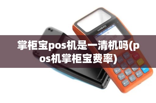 掌柜宝pos机是一清机吗(pos机掌柜宝费率)