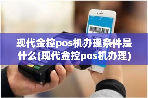 现代金控pos机办理条件是什么(现代金控pos机办理)