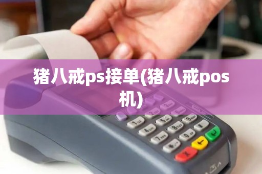 猪八戒ps接单(猪八戒pos机) 猪八戒ps接单(猪八戒pos机)