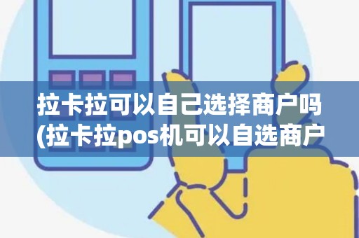 拉卡拉可以自己选择商户吗(拉卡拉pos机可以自选商户吗)