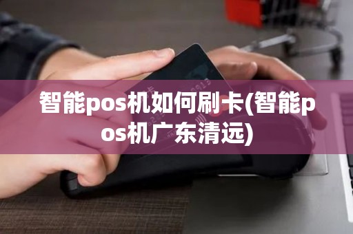 智能pos机如何刷卡(智能pos机广东清远)