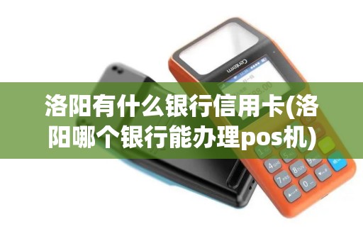 洛阳有什么银行信用卡(洛阳哪个银行能办理pos机)