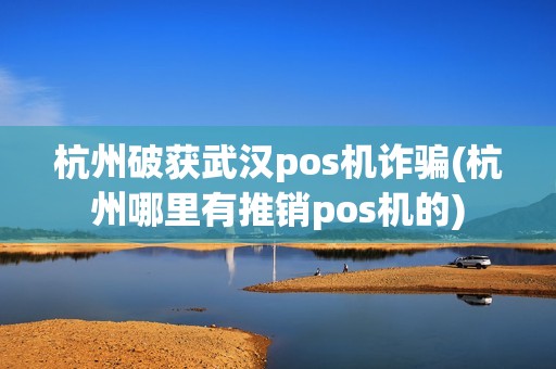 杭州破获武汉pos机诈骗(杭州哪里有推销pos机的) 杭州破获武汉pos机诈骗(杭州哪里有推销pos机的)