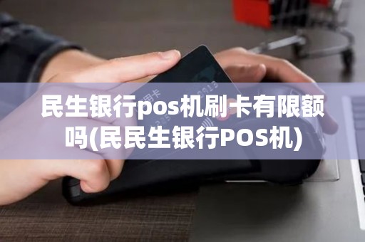 民生银行pos机刷卡有限额吗(民民生银行POS机) 民生银行pos机刷卡有限额吗(民民生银行POS机)