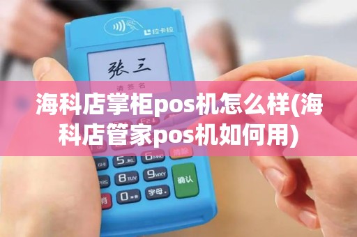 海科店掌柜pos机怎么样(海科店管家pos机如何用)