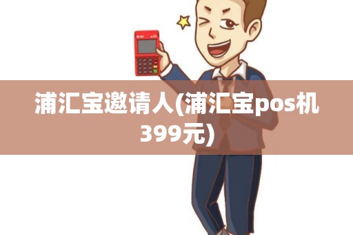 浦汇宝邀请人(浦汇宝pos机399元)