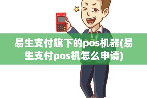 易生支付旗下的pos机器(易生支付pos机怎么申请)