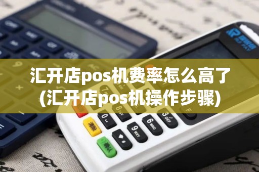汇开店pos机费率怎么高了(汇开店pos机操作步骤)