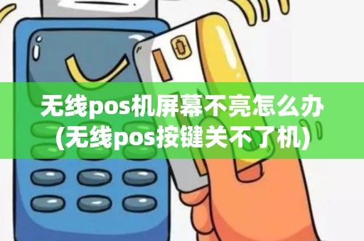 无线pos机屏幕不亮怎么办(无线pos按键关不了机)