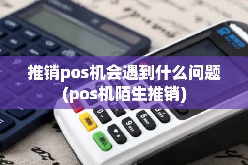 推销pos机会遇到什么问题(pos机陌生推销) 推销pos机会遇到什么问题(pos机陌生推销)