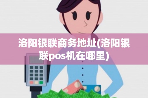 洛阳银联商务地址(洛阳银联pos机在哪里)