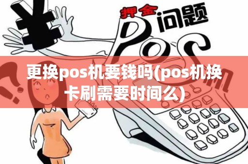 更换pos机要钱吗(pos机换卡刷需要时间么)