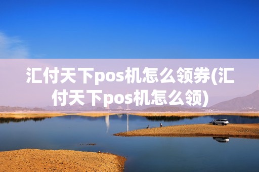 汇付天下pos机怎么领券(汇付天下pos机怎么领) 汇付天下pos机怎么领券(汇付天下pos机怎么领)