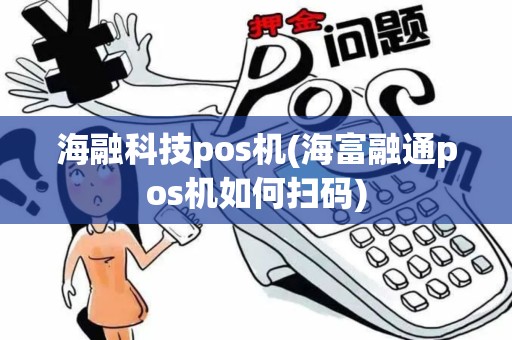 海融科技pos机(海富融通pos机如何扫码) 海融科技pos机(海富融通pos机如何扫码)