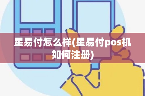 星易付怎么样(星易付pos机如何注册)