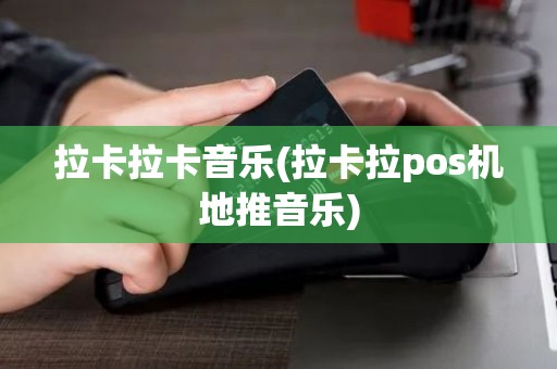 拉卡拉卡音乐(拉卡拉pos机地推音乐) 拉卡拉卡音乐(拉卡拉pos机地推音乐)
