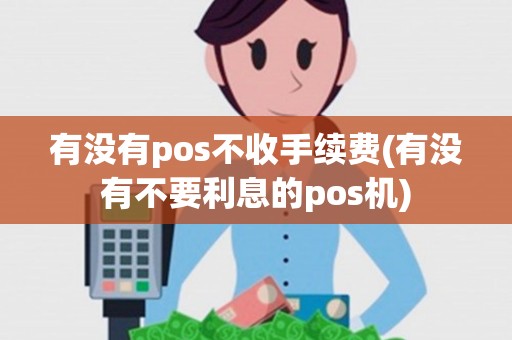有没有pos不收手续费(有没有不要利息的pos机) 有没有pos不收手续费(有没有不要利息的pos机)