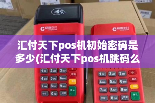 汇付天下pos机初始密码是多少(汇付天下pos机跳码么) 汇付天下pos机初始密码是多少(汇付天下pos机跳码么)
