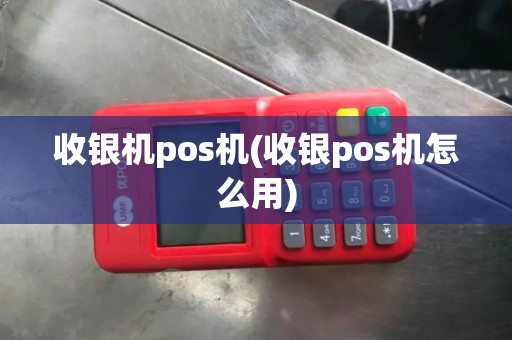 收银机pos机(收银pos机怎么用)