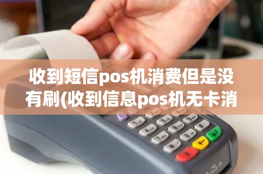 收到短信pos机消费但是没有刷(收到信息pos机无卡消费)