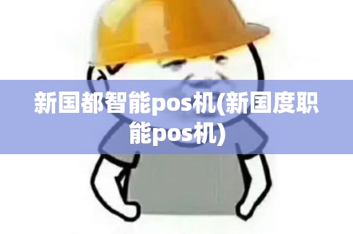 新国都智能pos机(新国度职能pos机)