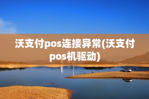 沃支付pos连接异常(沃支付pos机驱动) 沃支付pos连接异常(沃支付pos机驱动)