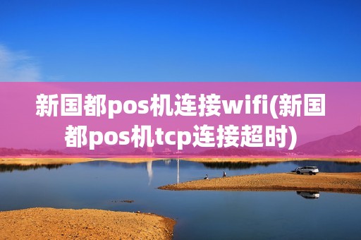 新国都pos机连接wifi(新国都pos机tcp连接超时)