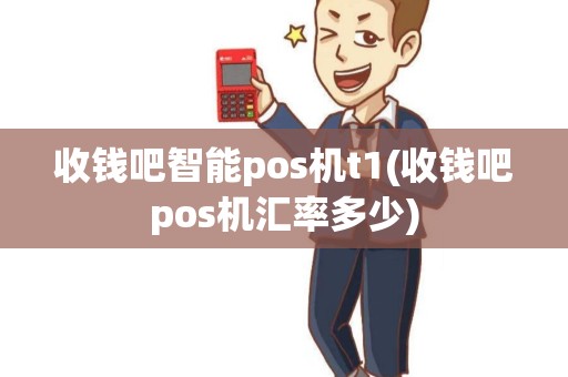 收钱吧智能pos机t1(收钱吧pos机汇率多少)
