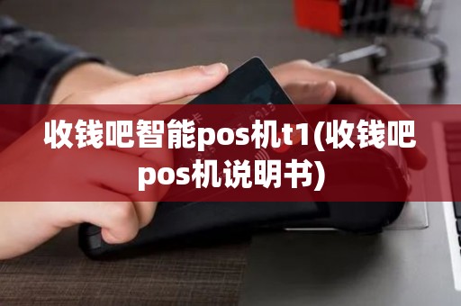 收钱吧智能pos机t1(收钱吧pos机说明书)