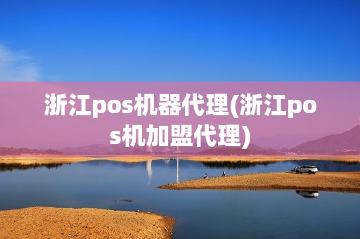 浙江pos机器代理(浙江pos机加盟代理)